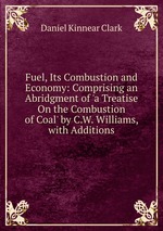 Fuel, Its Combustion and Economy: Comprising an Abridgment of `a Treatise On the Combustion of Coal` by C.W. Williams, with Additions