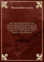 Reize Naar De Bronnen Van Den Missouri, En Door Het Vaste Land Van America Naar De Zuidzee: Gedaan Op Last Van De Regering Der Vereenigde Staten Van . 1804, 1805 En 1806, Volume 1 (Dutch Edition)