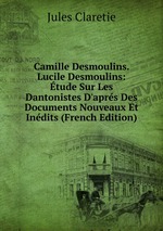 Camille Desmoulins. Lucile Desmoulins: tude Sur Les Dantonistes D`aprs Des Documents Nouveaux Et Indits (French Edition)