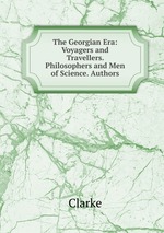 The Georgian Era: Voyagers and Travellers. Philosophers and Men of Science. Authors