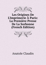 Les Origines De L`Imprimerie Paris: La Premire Presse De La Sorbonne (French Edition)