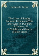 The Lives of Sundry Eminent Persons in This Later Age: In Two Part, I. of Divines ; Ii. of Nobility and Gentry of Both Sexes