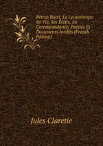 Ptrus Borel, Le Lycanthrope: Sa Vie, Ses crits, Sa Correspondance, Posies Et Documents Indits (French Edition)