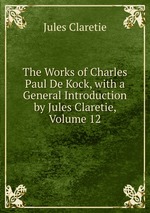 The Works of Charles Paul De Kock, with a General Introduction by Jules Claretie, Volume 12