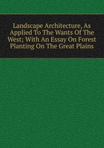 Landscape Architecture, As Applied To The Wants Of The West; With An Essay On Forest Planting On The Great Plains