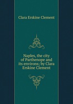 Naples, the city of Parthenope and its environs; by Clara Erskine Clement