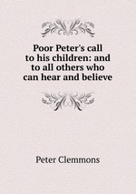 Poor Peter`s call to his children: and to all others who can hear and believe