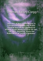 Statutes of New South Wales: A Convenient Index to the Public General Acts of the Legislature of New South Wales in Force On Jan., 1St 1892, Showing . Since the Publication of "oliver`s Statutes."