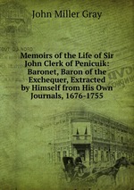 Memoirs of the Life of Sir John Clerk of Penicuik: Baronet, Baron of the Exchequer, Extracted by Himself from His Own Journals, 1676-1755