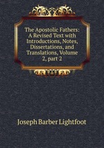 The Apostolic Fathers: A Revised Text with Introductions, Notes, Dissertations, and Translations, Volume 2, part 2