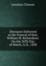 Discourse Delivered at the Funeral of Hon. William M. Richardson: On the 26Th Day of March, A.D., 1838