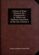 Letters of Pope Clement Xiv.: (Ganganelli.) to Which Are Prefixed Anecdotes of His Life, Volume 3