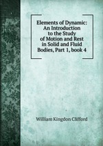 Elements of Dynamic: An Introduction to the Study of Motion and Rest in Solid and Fluid Bodies, Part 1, book 4