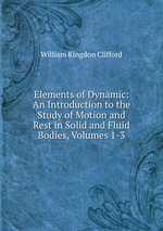 Elements of Dynamic: An Introduction to the Study of Motion and Rest in Solid and Fluid Bodies, Volumes 1-3