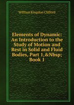 Elements of Dynamic: An Introduction to the Study of Motion and Rest in Solid and Fluid Bodies, Part 1,&Nbsp;Book 1