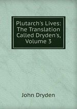 Plutarch`s Lives: The Translation Called Dryden`s, Volume 3