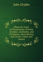 Plutarch`s Lives of Themistocles, Pericles, Aristides, Alcibiades, and Coriolanus, Demosthenes, and Cicero, Csar and Antony