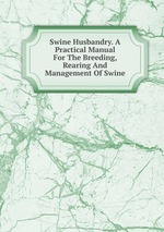 Swine Husbandry. A Practical Manual For The Breeding, Rearing And Management Of Swine