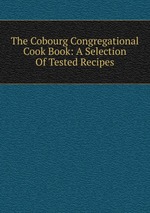 The Cobourg Congregational Cook Book: A Selection Of Tested Recipes