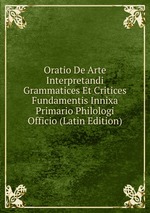 Oratio De Arte Interpretandi Grammatices Et Critices Fundamentis Innixa Primario Philologi Officio (Latin Edition)