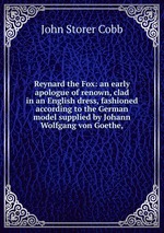 Reynard the Fox: an early apologue of renown, clad in an English dress, fashioned according to the German model supplied by Johann Wolfgang von Goethe,