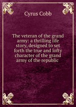 The veteran of the grand army: a thrilling life story, designed to set forth the true and lofty character of the grand army of the republic