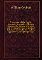 A grammar of the English language, in a series of letters. Intended for the use of schools and of young persons in general; but, more especially for . sailors, apprentices, and plough-boys