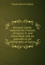 Excerpta Cypria: materials for a history of Cyprus; tr. and transcribed, with an appendix on the bibliography of Cyprus