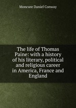 The life of Thomas Paine: with a history of his literary, political and religious career in America, France and England