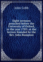 Eight sermons preached before the University of Oxford, in the year 1783: at the lecture founded by the Rev. John Bampton