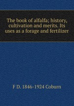 The book of alfalfa; history, cultivation and merits. Its uses as a forage and fertilizer