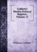 Cobbett`s Weekly Political Register, Volume 11