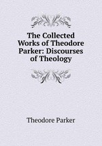 The Collected Works of Theodore Parker: Discourses of Theology