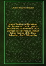 Human Destiny: A Discussion : Do Reason and the Scriptures Teach the Utter Extinction of an Unregenerate Portion of Human Beings Instead of the Final Salvation of All? Affirmative