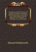 A Collection of Welsh Travels, and Memoirs of Wales: Containing I. the Briton Describ`d, Or a Journey Thro` Wales: Being a Pleasant Relation of D-N . Sermon, . Iv. Muscipila; Or the Welsh Mou