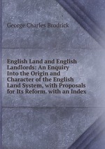 English Land and English Landlords: An Enquiry Into the Origin and Character of the English Land System, with Proposals for Its Reform. with an Index