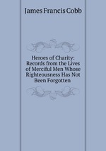 Heroes of Charity: Records from the Lives of Merciful Men Whose Righteousness Has Not Been Forgotten