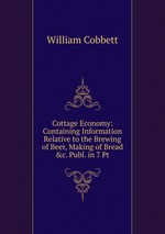 Cottage Economy: Containing Information Relative to the Brewing of Beer, Making of Bread &c. Publ. in 7 Pt
