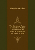 The Collected Works of Theodore Parker: Lessons from the World of Matter and the World of Man