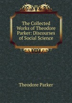 The Collected Works of Theodore Parker: Discourses of Social Science