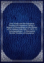 Free Trade and the European Treaties of Commerce: Being 1. Report of Proceedings at the Dinner of Te Cobden Club, July 17, 1875 . 2. Correspondence . 3. Discussion On the Treaties of Commerce