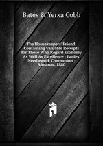 The Housekeepers` Friend: Containing Valuable Receipts for Those Who Regard Economy As Well As Excellence ; Ladies` Needlework Companion ; Almanac, 1880