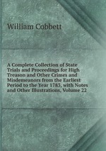 A Complete Collection of State Trials and Proceedings for High Treason and Other Crimes and Misdemeanors from the Earliest Period to the Year 1783, with Notes and Other Illustrations, Volume 22