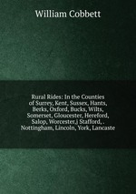 Rural Rides: In the Counties of Surrey, Kent, Sussex, Hants, Berks, Oxford, Bucks, Wilts, Somerset, Gloucester, Hereford, Salop, Worcester,j Stafford, . Nottingham, Lincoln, York, Lancaste