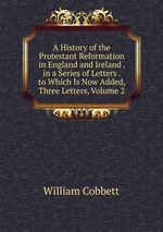 A History of the Protestant Reformation in England and Ireland . in a Series of Letters . to Which Is Now Added, Three Letters, Volume 2