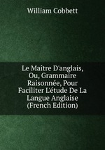 Le Matre D`anglais, Ou, Grammaire Raisonne, Pour Faciliter L`tude De La Langue Anglaise (French Edition)