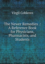 The Newer Remedies .: A Reference Book for Physicians, Pharmacists, and Students