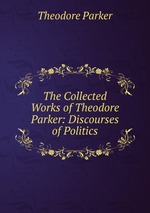 The Collected Works of Theodore Parker: Discourses of Politics