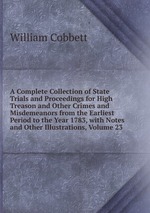 A Complete Collection of State Trials and Proceedings for High Treason and Other Crimes and Misdemeanors from the Earliest Period to the Year 1783, with Notes and Other Illustrations, Volume 23