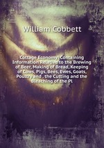 Cottage Economy: Containing Information Relative to the Brewing of Beer, Making of Bread, Keeping of Cows, Pigs, Bees, Ewes, Goats, Poultry and . the Cutting and the Bleaching of the Pl